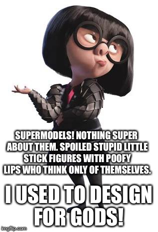 Edna Mode and Supermodels | SUPERMODELS! NOTHING SUPER ABOUT THEM. SPOILED STUPID LITTLE STICK FIGURES WITH POOFY LIPS WHO THINK ONLY OF THEMSELVES. I USED TO DESIGN FOR GODS! | image tagged in incredibles | made w/ Imgflip meme maker