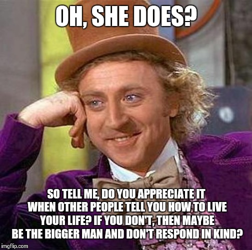 OH, SHE DOES? SO TELL ME, DO YOU APPRECIATE IT WHEN OTHER PEOPLE TELL YOU HOW TO LIVE YOUR LIFE? IF YOU DON'T, THEN MAYBE BE THE BIGGER MAN  | image tagged in memes,creepy condescending wonka | made w/ Imgflip meme maker