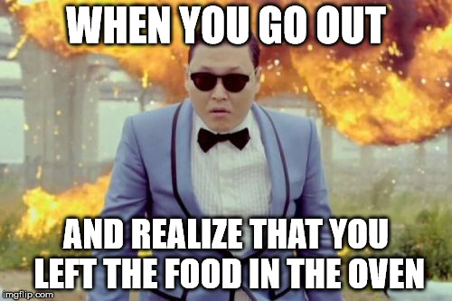 Gangnam Style PSY Meme | WHEN YOU GO OUT; AND REALIZE THAT YOU LEFT THE FOOD IN THE OVEN | image tagged in memes,gangnam style psy | made w/ Imgflip meme maker