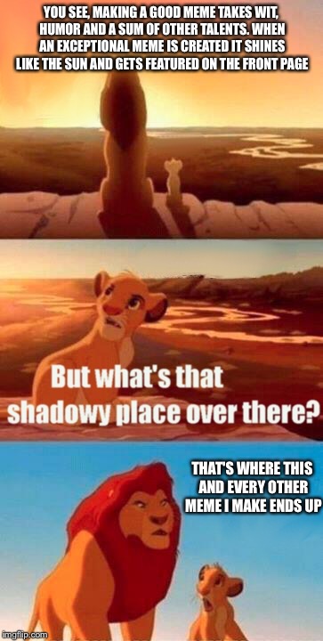 Shadows of Despair | YOU SEE, MAKING A GOOD MEME TAKES WIT, HUMOR AND A SUM OF OTHER TALENTS. WHEN AN EXCEPTIONAL MEME IS CREATED IT SHINES LIKE THE SUN AND GETS FEATURED ON THE FRONT PAGE; THAT'S WHERE THIS AND EVERY OTHER MEME I MAKE ENDS UP | image tagged in memes,simba shadowy place,lol,funny memes,lion king,front page | made w/ Imgflip meme maker