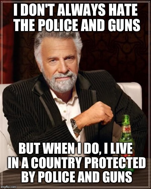 The Most Interesting Man In The World Meme | I DON'T ALWAYS HATE THE POLICE AND GUNS BUT WHEN I DO, I LIVE IN A COUNTRY PROTECTED BY POLICE AND GUNS | image tagged in memes,the most interesting man in the world | made w/ Imgflip meme maker