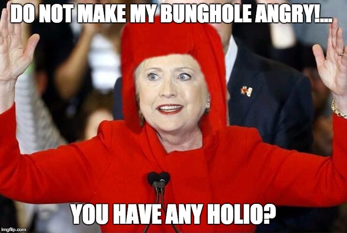 Feel the anger ... | DO NOT MAKE MY BUNGHOLE ANGRY!... YOU HAVE ANY HOLIO? | image tagged in the great clinthillario,hillary clinton,cornholio,quotes | made w/ Imgflip meme maker