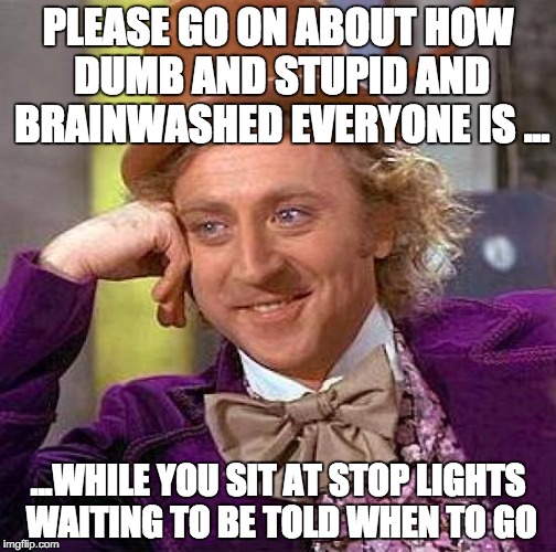 "Yo Yeah" ... "3:30 in the morning with not a soul in sight ..." | PLEASE GO ON ABOUT HOW DUMB AND STUPID AND BRAINWASHED EVERYONE IS ... ...WHILE YOU SIT AT STOP LIGHTS WAITING TO BE TOLD WHEN TO GO | image tagged in memes,creepy condescending wonka,dumb,stupid | made w/ Imgflip meme maker