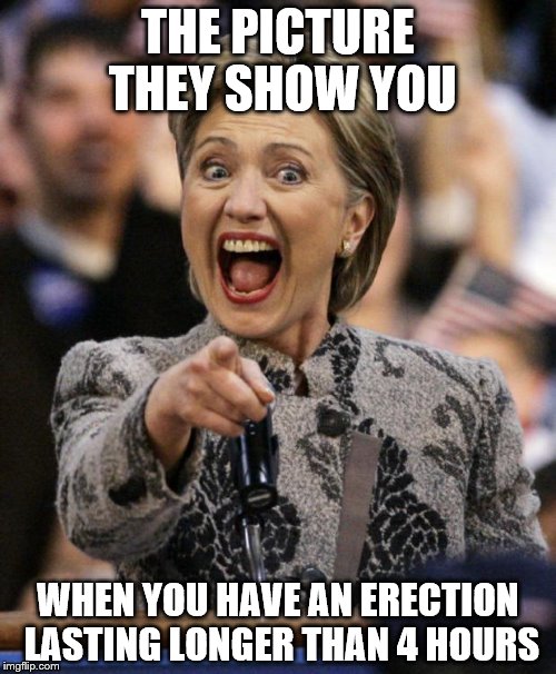 Hillary Healthcare Proposal | THE PICTURE THEY SHOW YOU; WHEN YOU HAVE AN ERECTION LASTING LONGER THAN 4 HOURS | image tagged in hillary,hillary clinton,meme,viagra,erection,obamacare | made w/ Imgflip meme maker