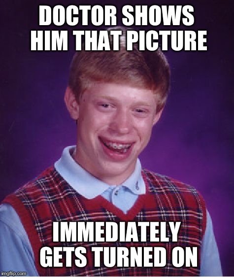 Bad Luck Brian Meme | DOCTOR SHOWS HIM THAT PICTURE IMMEDIATELY GETS TURNED ON | image tagged in memes,bad luck brian | made w/ Imgflip meme maker