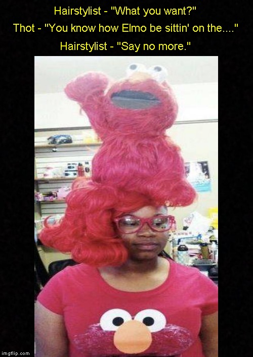 Meanwhile, at the beauty salon.... | Hairstylist - "What you want?"; Thot - "You know how Elmo be sittin' on the...."; Hairstylist - "Say no more." | image tagged in funny memes,hairstyle,hair,thot,ratchet,elmo | made w/ Imgflip meme maker