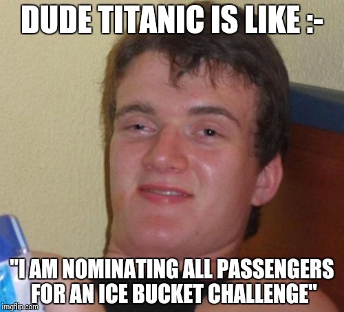 10 Guy | DUDE TITANIC IS LIKE :-; "I AM NOMINATING ALL PASSENGERS FOR AN ICE BUCKET CHALLENGE" | image tagged in memes,10 guy | made w/ Imgflip meme maker