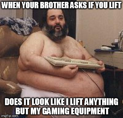 confident fat guy | WHEN YOUR BROTHER ASKS IF YOU LIFT; DOES IT LOOK LIKE I LIFT ANYTHING BUT MY GAMING EQUIPMENT | image tagged in confident fat guy | made w/ Imgflip meme maker