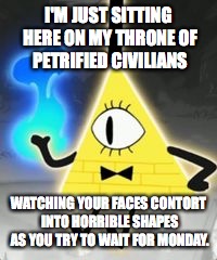 This is probably reasonable. | I'M JUST SITTING HERE ON MY THRONE OF PETRIFIED CIVILIANS; WATCHING YOUR FACES CONTORT INTO HORRIBLE SHAPES AS YOU TRY TO WAIT FOR MONDAY. | image tagged in bill cipher | made w/ Imgflip meme maker