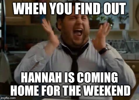excited | WHEN YOU FIND OUT; HANNAH IS COMING HOME FOR THE WEEKEND | image tagged in excited | made w/ Imgflip meme maker