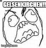 GELSENKIRCHEN!! | image tagged in angry face meme | made w/ Imgflip meme maker