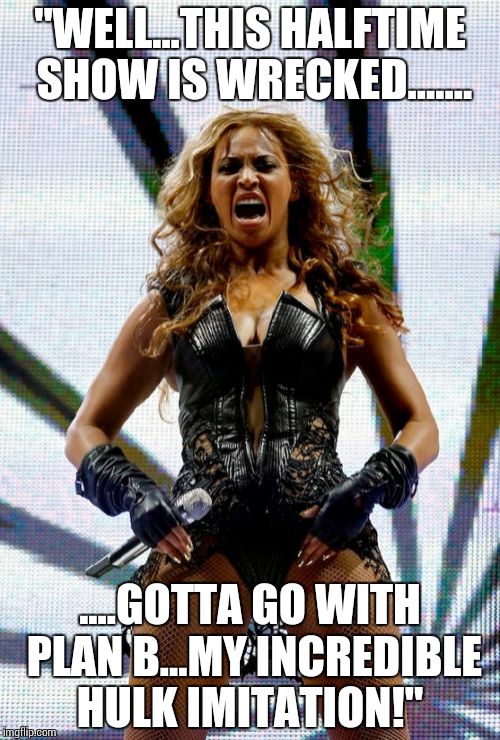 Beyonce Superbowl Yell | "WELL...THIS HALFTIME SHOW IS WRECKED....... ....GOTTA GO WITH PLAN B...MY INCREDIBLE HULK IMITATION!" | image tagged in memes,beyonce superbowl yell | made w/ Imgflip meme maker