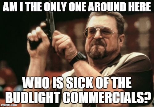 Every single Youtube video has the SAME commercial! | AM I THE ONLY ONE AROUND HERE; WHO IS SICK OF THE BUDLIGHT COMMERCIALS? | image tagged in memes,am i the only one around here | made w/ Imgflip meme maker