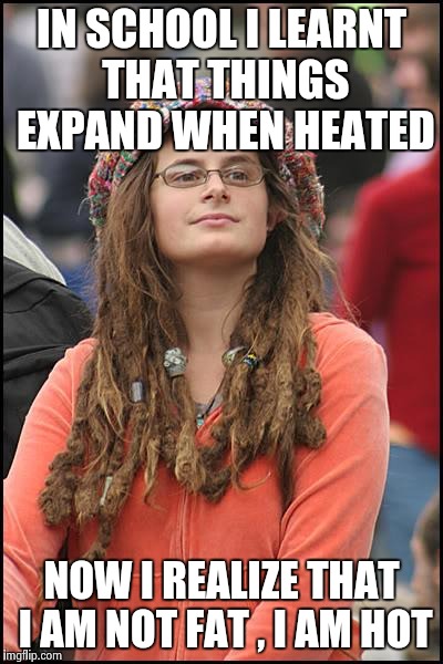 College Liberal | IN SCHOOL I LEARNT THAT THINGS EXPAND WHEN HEATED; NOW I REALIZE THAT I AM NOT FAT , I AM HOT | image tagged in memes,college liberal | made w/ Imgflip meme maker
