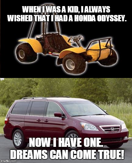 Be careful what you wish for... | WHEN I WAS A KID, I ALWAYS WISHED THAT I HAD A HONDA ODYSSEY. NOW I HAVE ONE. DREAMS CAN COME TRUE! | image tagged in meme,funny,honda,odyssey | made w/ Imgflip meme maker