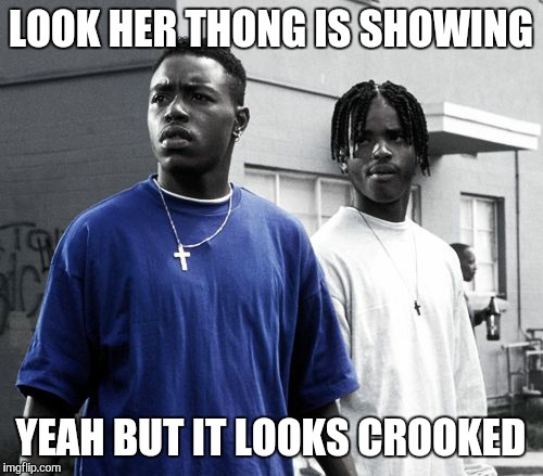 Menace  | LOOK HER THONG IS SHOWING; YEAH BUT IT LOOKS CROOKED | image tagged in menace | made w/ Imgflip meme maker