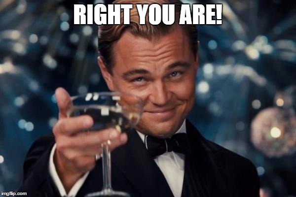 RIGHT YOU ARE! | image tagged in memes,leonardo dicaprio cheers | made w/ Imgflip meme maker