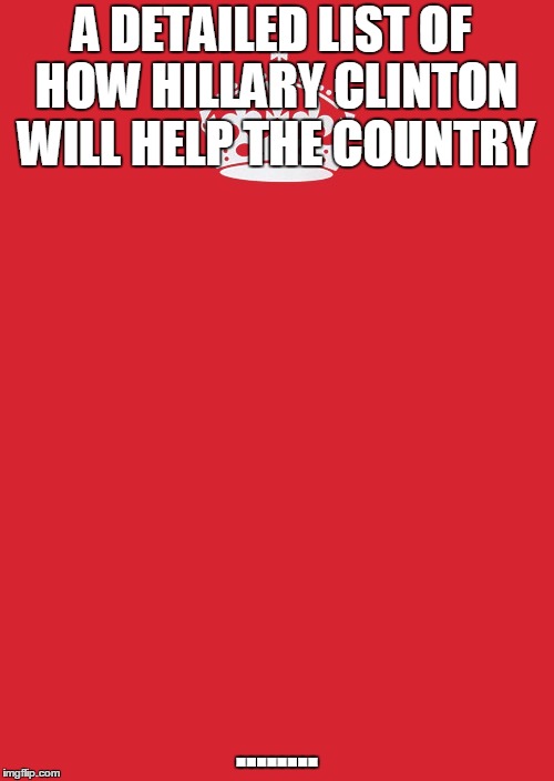 Keep Calm And Carry On Red | A DETAILED LIST OF HOW HILLARY CLINTON WILL HELP THE COUNTRY; ........ | image tagged in memes,keep calm and carry on red | made w/ Imgflip meme maker