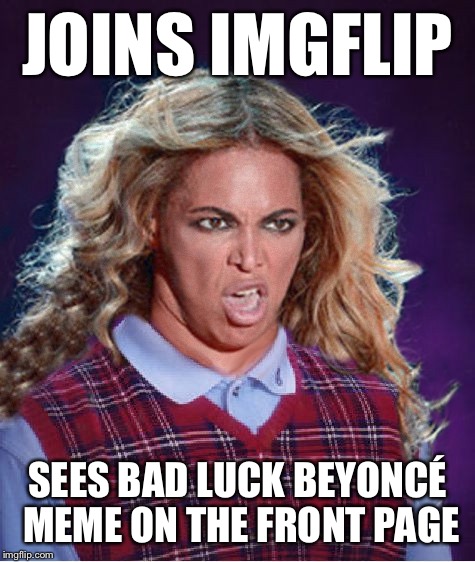 Ermagerd! | JOINS IMGFLIP; SEES BAD LUCK BEYONCÉ MEME ON THE FRONT PAGE | image tagged in bad luck beyonce,beyonce | made w/ Imgflip meme maker