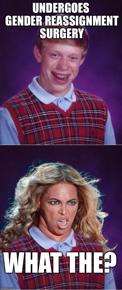 Uses the same doctors as Bruce Jenner. | UNDERGOES GENDER REASSIGNMENT SURGERY; WHAT THE? | image tagged in bad luck brian,bad luck beyonce,beyonce,transgender,dafuq,make it stop | made w/ Imgflip meme maker