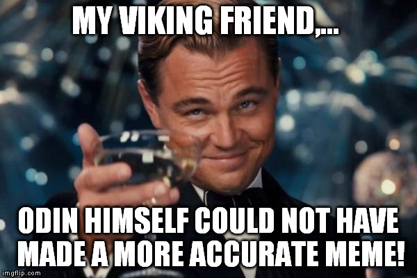 Leonardo Dicaprio Cheers Meme | MY VIKING FRIEND,... ODIN HIMSELF COULD NOT HAVE MADE A MORE ACCURATE MEME! | image tagged in memes,leonardo dicaprio cheers | made w/ Imgflip meme maker
