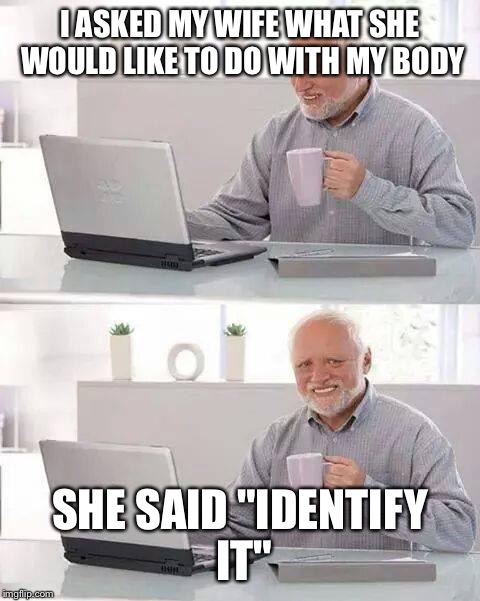 Happy Valentines Day | I ASKED MY WIFE WHAT SHE WOULD LIKE TO DO WITH MY BODY; SHE SAID "IDENTIFY IT" | image tagged in memes,hide the pain harold,valentine's day,ouch,bad luck | made w/ Imgflip meme maker