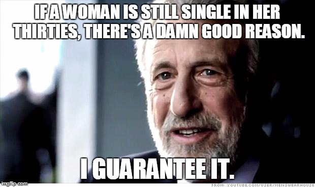 I Guarantee It | IF A WOMAN IS STILL SINGLE IN HER THIRTIES, THERE'S A DAMN GOOD REASON. I GUARANTEE IT. | image tagged in memes,i guarantee it | made w/ Imgflip meme maker