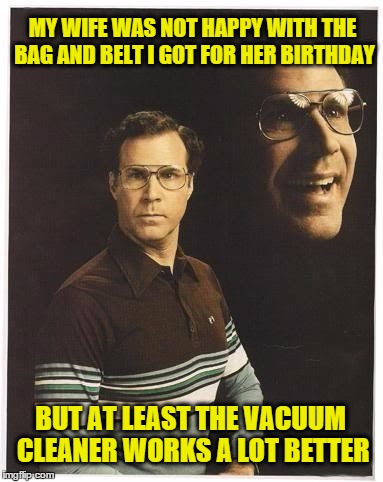 Will farrell double portrait | MY WIFE WAS NOT HAPPY WITH THE BAG AND BELT I GOT FOR HER BIRTHDAY; BUT AT LEAST THE VACUUM CLEANER WORKS A LOT BETTER | image tagged in will farrell double portrait | made w/ Imgflip meme maker