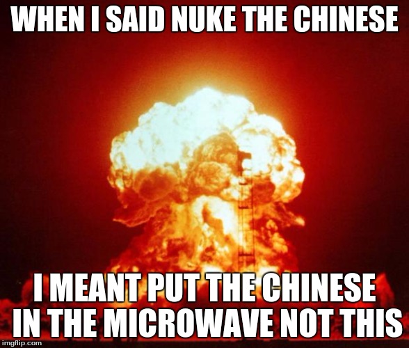 Nuke | WHEN I SAID NUKE THE CHINESE; I MEANT PUT THE CHINESE IN THE MICROWAVE NOT THIS | image tagged in nuke | made w/ Imgflip meme maker