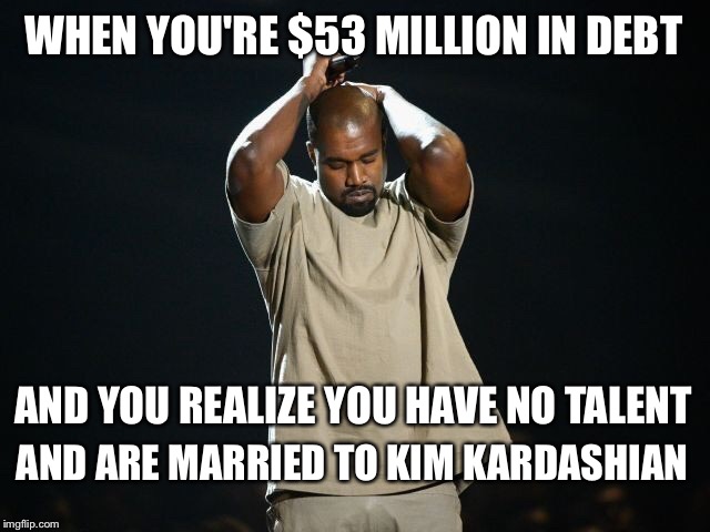 You can't make this stuff up! | WHEN YOU'RE $53 MILLION IN DEBT; AND YOU REALIZE YOU HAVE NO TALENT; AND ARE MARRIED TO KIM KARDASHIAN | image tagged in kanye,kanye west,kim kardashian,debt | made w/ Imgflip meme maker