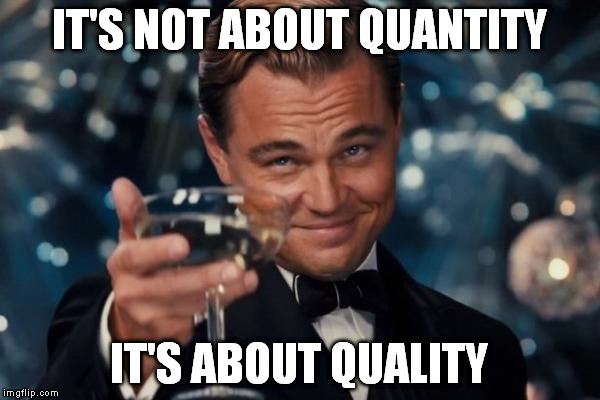 Leonardo Dicaprio Cheers Meme | IT'S NOT ABOUT QUANTITY IT'S ABOUT QUALITY | image tagged in memes,leonardo dicaprio cheers | made w/ Imgflip meme maker