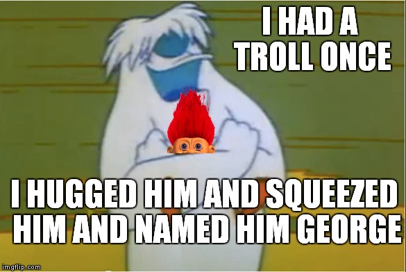I HAD A TROLL ONCE I HUGGED HIM AND SQUEEZED HIM AND NAMED HIM GEORGE | made w/ Imgflip meme maker