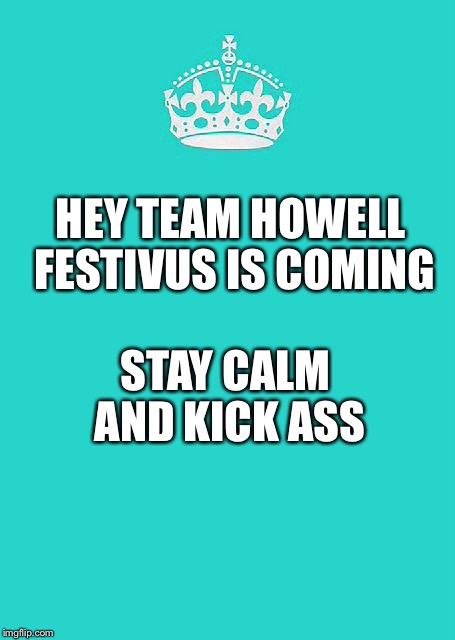 Keep Calm And Carry On Aqua | STAY CALM AND KICK ASS; HEY TEAM HOWELL FESTIVUS IS COMING | image tagged in memes,keep calm and carry on aqua | made w/ Imgflip meme maker