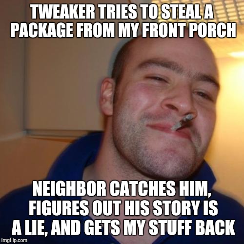 Good Guy Greg Meme | TWEAKER TRIES TO STEAL A PACKAGE FROM MY FRONT PORCH; NEIGHBOR CATCHES HIM, FIGURES OUT HIS STORY IS A LIE, AND GETS MY STUFF BACK | image tagged in memes,good guy greg,AdviceAnimals | made w/ Imgflip meme maker