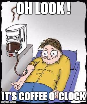 Coffee addict | OH LOOK ! IT'S COFFEE O' CLOCK | image tagged in coffee addict | made w/ Imgflip meme maker