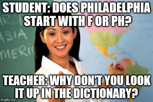 UNHELPFUL HIGH SCHOOL TEACHER | STUDENT: DOES PHILADELPHIA START WITH F OR PH? TEACHER: WHY DON'T YOU LOOK IT UP IN THE DICTIONARY? | image tagged in memes,funny memes,unhelpful high school teacher,spelling,dictionary,funny | made w/ Imgflip meme maker