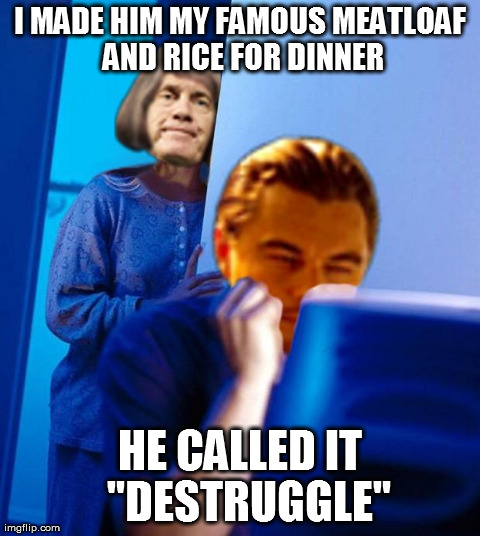 I MADE HIM MY FAMOUS MEATLOAF AND RICE FOR DINNER HE CALLED IT  "DESTRUGGLE" | made w/ Imgflip meme maker