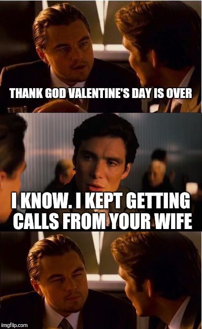 Inception Meme | THANK GOD VALENTINE'S DAY IS OVER; I KNOW. I KEPT GETTING CALLS FROM YOUR WIFE | image tagged in memes,inception | made w/ Imgflip meme maker