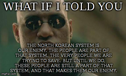 Matrix Morpheus Meme | WHAT IF I TOLD YOU THE NORTH KOREAN SYSTEM IS OUR ENEMY. THE PEOPLE ARE PART OF THAT SYSTEM. THE VERY PEOPLE WE ARE TRYING TO SAVE. BUT UNTI | image tagged in memes,matrix morpheus | made w/ Imgflip meme maker