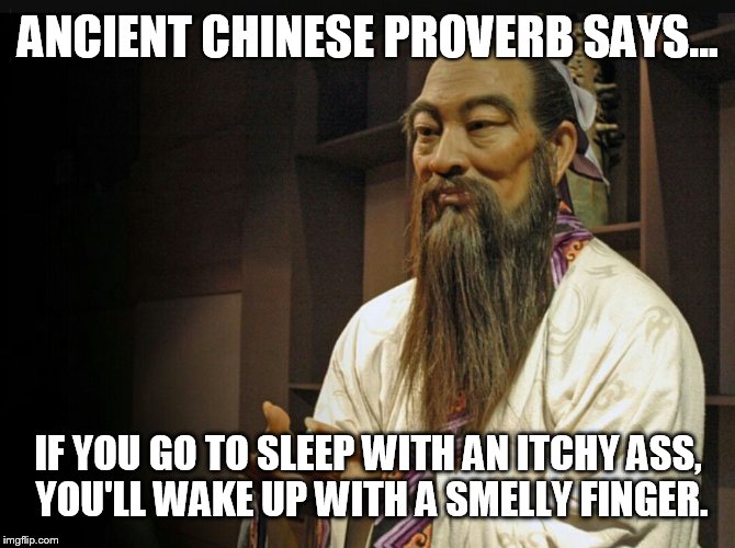 Confucius  | ANCIENT CHINESE PROVERB SAYS... IF YOU GO TO SLEEP WITH AN ITCHY ASS, YOU'LL WAKE UP WITH A SMELLY FINGER. | image tagged in confucius | made w/ Imgflip meme maker