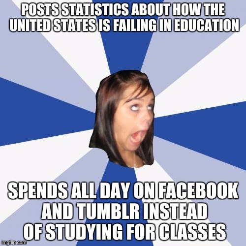 Annoying Facebook Girl Meme | POSTS STATISTICS ABOUT HOW THE UNITED STATES IS FAILING IN EDUCATION; SPENDS ALL DAY ON FACEBOOK AND TUMBLR INSTEAD OF STUDYING FOR CLASSES | image tagged in memes,annoying facebook girl | made w/ Imgflip meme maker