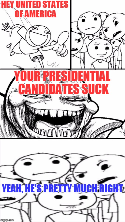 Don't feed the trolls | HEY UNITED STATES OF AMERICA; YOUR PRESIDENTIAL CANDIDATES SUCK; YEAH, HE'S PRETTY MUCH RIGHT | image tagged in memes,hey internet,political,election 2016,presidential candidates | made w/ Imgflip meme maker