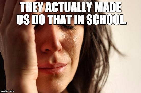 First World Problems Meme | THEY ACTUALLY MADE US DO THAT IN SCHOOL. | image tagged in memes,first world problems | made w/ Imgflip meme maker