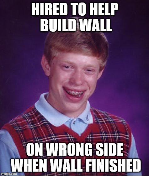 Bad Luck Brian Meme | HIRED TO HELP BUILD WALL ON WRONG SIDE WHEN WALL FINISHED | image tagged in memes,bad luck brian | made w/ Imgflip meme maker