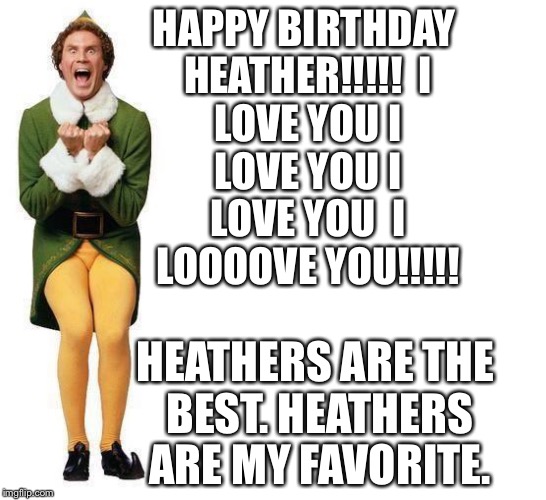 Buddy The Elf | HAPPY BIRTHDAY HEATHER!!!!!

I LOVE YOU
I LOVE YOU
I LOVE YOU 
I LOOOOVE YOU!!!!! HEATHERS ARE THE BEST.
HEATHERS ARE MY FAVORITE. | image tagged in buddy the elf | made w/ Imgflip meme maker