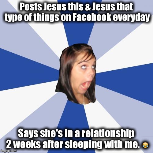 True story-Lol | Posts Jesus this & Jesus that type of things on Facebook everyday; Says she's in a relationship 2 weeks after sleeping with me. 😂 | image tagged in memes,annoying facebook girl | made w/ Imgflip meme maker