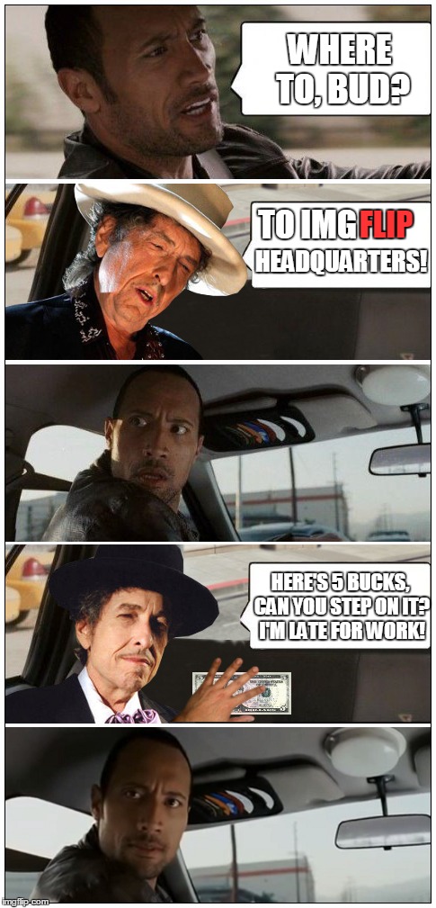 Dylan Appreciation Week kicks off | WHERE TO, BUD? TO IMG; FLIP; HEADQUARTERS! HERE'S 5 BUCKS, CAN YOU STEP ON IT? I'M LATE FOR WORK! | image tagged in memes,dylan,the rock driving | made w/ Imgflip meme maker