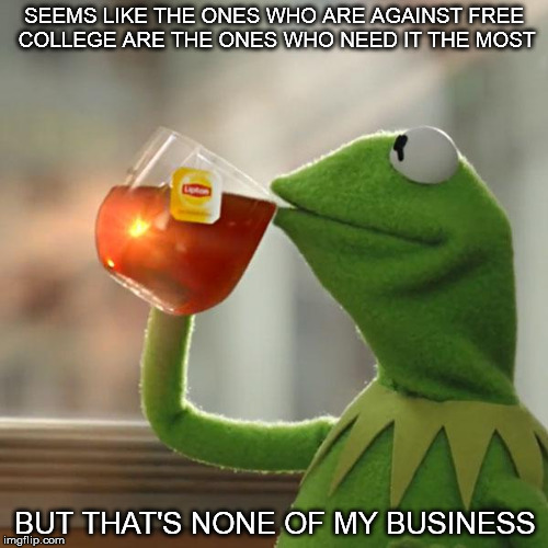 But That's None Of My Business Meme | SEEMS LIKE THE ONES WHO ARE AGAINST FREE COLLEGE ARE THE ONES WHO NEED IT THE MOST; BUT THAT'S NONE OF MY BUSINESS | image tagged in memes,but thats none of my business,kermit the frog | made w/ Imgflip meme maker