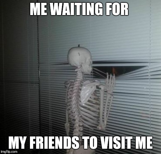 ME WAITING FOR MY SISTER TO PAY ME BACK | ME WAITING FOR; MY FRIENDS TO VISIT ME | image tagged in me waiting for my sister to pay me back | made w/ Imgflip meme maker