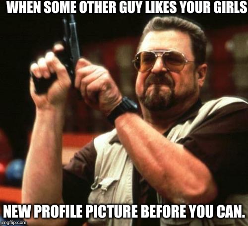 gun | WHEN SOME OTHER GUY LIKES YOUR GIRLS; NEW PROFILE PICTURE BEFORE YOU CAN. | image tagged in gun | made w/ Imgflip meme maker